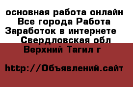 основная работа онлайн - Все города Работа » Заработок в интернете   . Свердловская обл.,Верхний Тагил г.